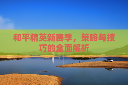 和平精英新赛季,策略与技巧的全面解析 和平精英新赛季,策略与技巧的全面解析