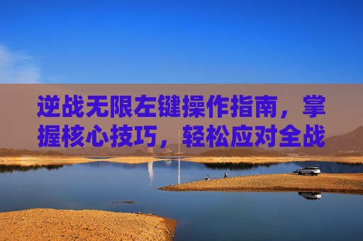 逆战无限左键操作指南,掌握核心技巧,轻松应对全战场 逆战无限左键操作指南,掌握核心技巧,轻松应对全战场