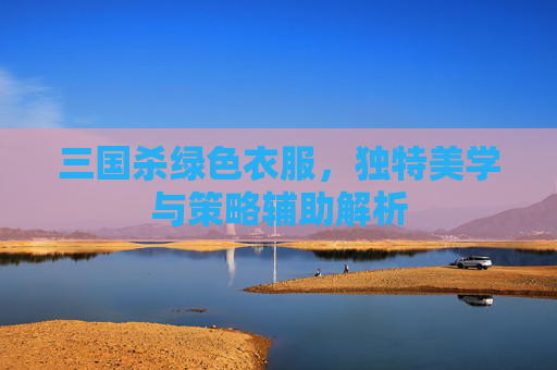 三国杀绿色衣服，独特美学与策略辅助解析