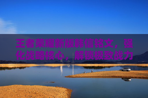 王者荣耀新版韩信铭文,强化战略核心,解锁极致战力 王者荣耀新版韩信铭文,强化战略核心,解锁极致战力