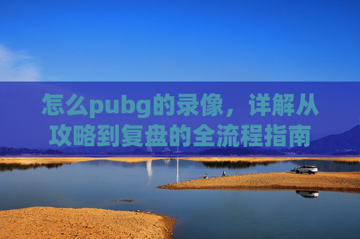 怎么pubg的录像,详解从攻略到复盘的全流程指南 怎么pubg的录像,详解从攻略到复盘的全流程指南