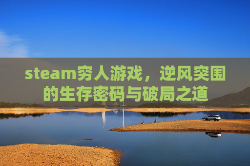 steam穷人游戏,逆风突围的生存密码与破局之道 steam穷人游戏,逆风突围的生存密码与破局之道