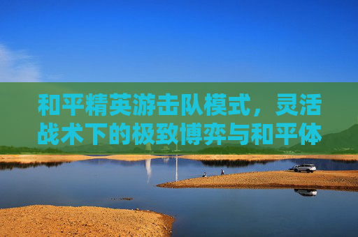和平精英游击队模式，灵活战术下的极致博弈与和平体验