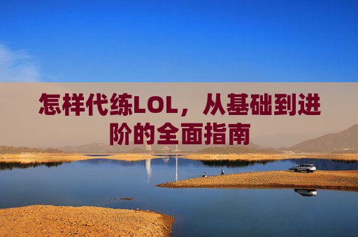 怎样代练LOL，从基础到进阶的全面指南