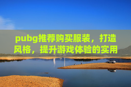 pubg推荐购买服装，打造风格，提升游戏体验的实用指南