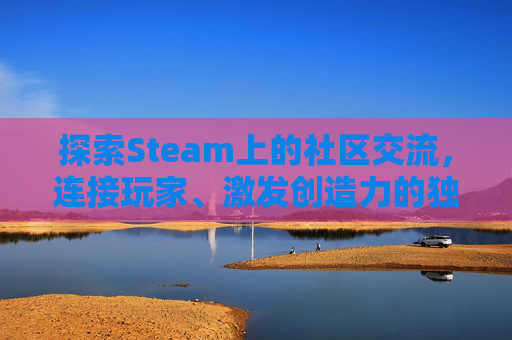 探索Steam上的社区交流,连接玩家、激发创造力的独特平台 探索Steam上的社区交流,连接玩家、激发创造力的独特平台