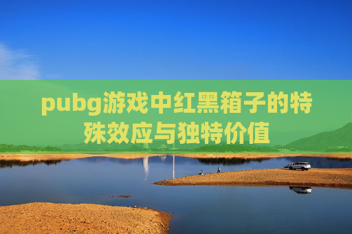 pubg游戏中红黑箱子的特殊效应与独特价值 pubg游戏中红黑箱子的特殊效应与独特价值