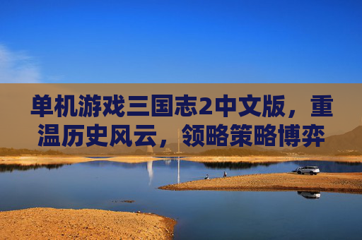 单机游戏三国志2中文版，重温历史风云，领略策略博弈之美