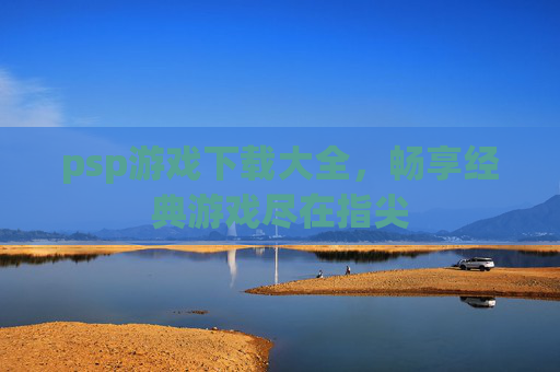 psp游戏下载大全,畅享经典游戏尽在指尖 psp游戏下载大全,畅享经典游戏尽在指尖