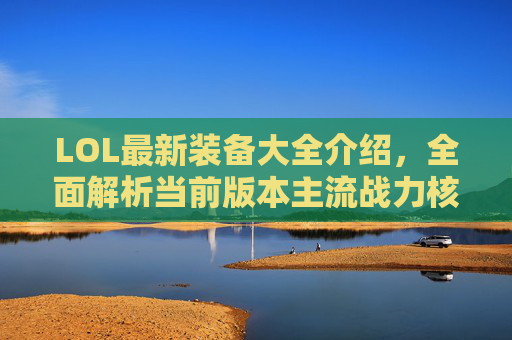 LOL最新装备大全介绍,全面解析当前版本主流战力核心装备 LOL最新装备大全介绍,全面解析当前版本主流战力核心装备
