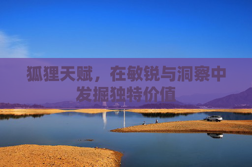 狐狸天赋,在敏锐与洞察中发掘独特价值 狐狸天赋,在敏锐与洞察中发掘独特价值