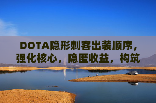 DOTA隐形刺客出装顺序,强化核心,隐匿收益,构筑优势输出链 DOTA隐形刺客出装顺序,强化核心,隐匿收益,构筑优势输出链