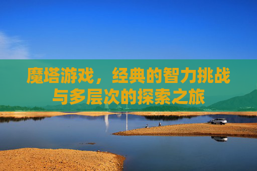 魔塔游戏，经典的智力挑战与多层次的探索之旅