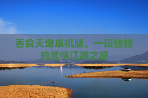 吞食天地单机版,一段独特的武侠江湖之旅 吞食天地单机版,一段独特的武侠江湖之旅
