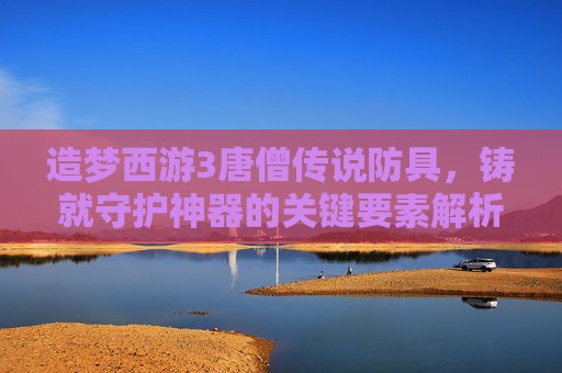 造梦西游3唐僧传说防具，铸就守护神器的关键要素解析