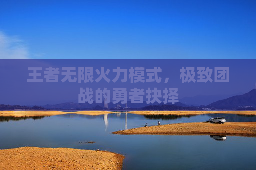 王者无限火力模式,极致团战的勇者抉择 王者无限火力模式,极致团战的勇者抉择