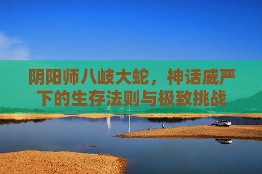 阴阳师八岐大蛇，神话威严下的生存法则与极致挑战