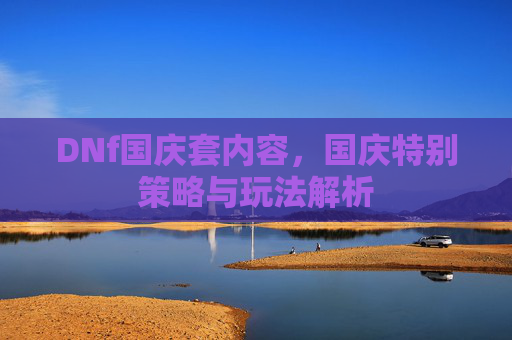 DNf国庆套内容，国庆特别策略与玩法解析