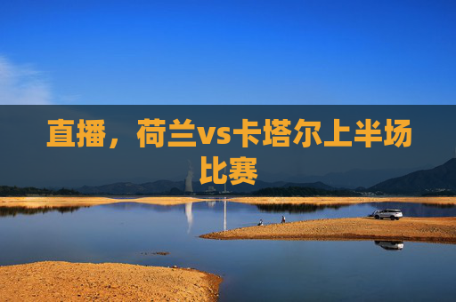 直播,荷兰vs卡塔尔上半场比赛 直播,荷兰vs卡塔尔上半场比赛