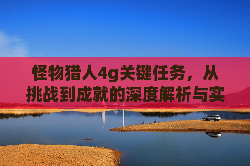 怪物猎人4g关键任务,从挑战到成就的深度解析与实战指南 怪物猎人4g关键任务,从挑战到成就的深度解析与实战指南