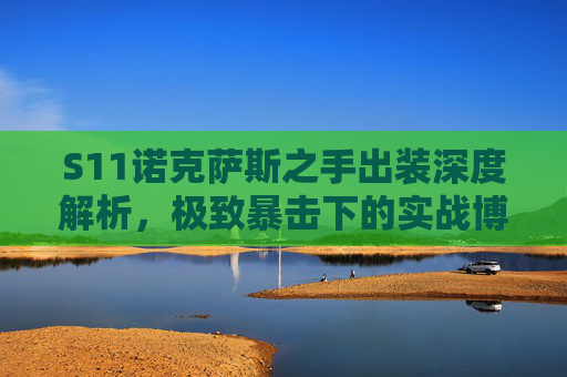 S11诺克萨斯之手出装深度解析，极致暴击下的实战博弈