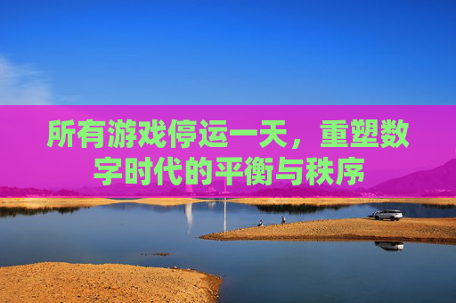 所有游戏停运一天，重塑数字时代的平衡与秩序