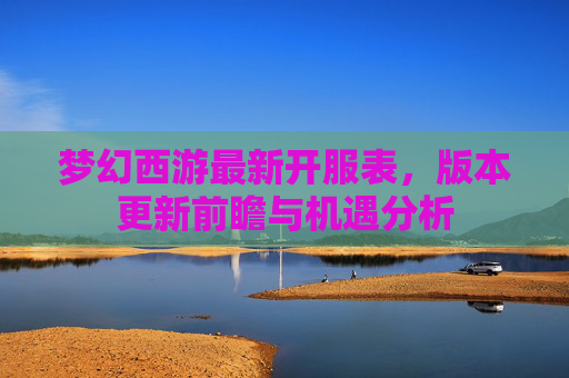 梦幻西游最新开服表，版本更新前瞻与机遇分析