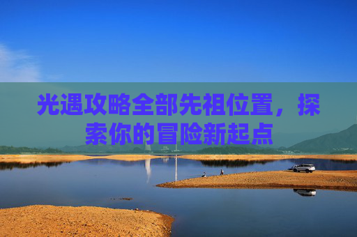 光遇攻略全部先祖位置,探索你的冒险新起点 光遇攻略全部先祖位置,探索你的冒险新起点