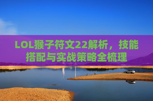 LOL猴子符文22解析，技能搭配与实战策略全梳理