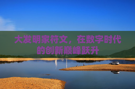 大发明家符文,在数字时代的创新巅峰跃升 大发明家符文,在数字时代的创新巅峰跃升