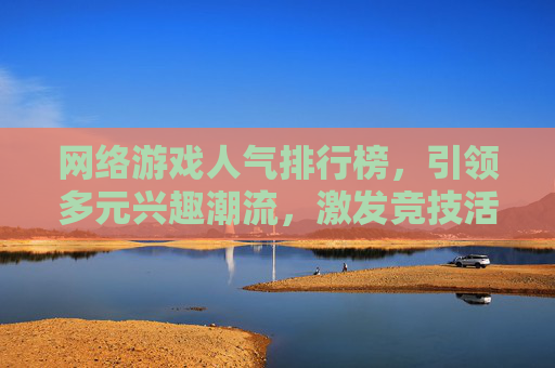 网络游戏人气排行榜,引领多元兴趣潮流,激发竞技活力 网络游戏人气排行榜,引领多元兴趣潮流,激发竞技活力