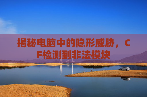 揭秘电脑中的隐形威胁，CF检测到非法模块