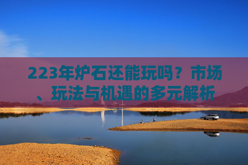 223年炉石还能玩吗？市场、玩法与机遇的多元解析