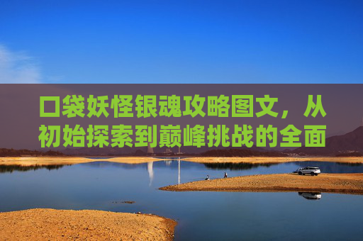 口袋妖怪银魂攻略图文，从初始探索到巅峰挑战的全面指南