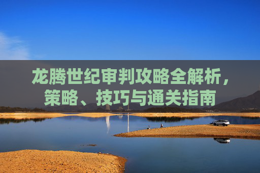 龙腾世纪审判攻略全解析,策略、技巧与通关指南 龙腾世纪审判攻略全解析,策略、技巧与通关指南