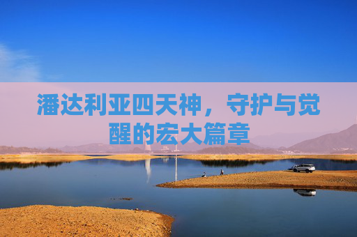 潘达利亚四天神，守护与觉醒的宏大篇章