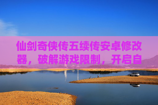 仙剑奇侠传五续传安卓修改器，破解游戏限制，开启自由畅玩新体验