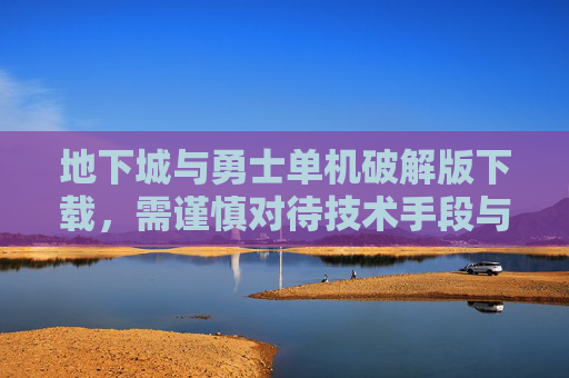 地下城与勇士单机破解版下载，需谨慎对待技术手段与合法权益