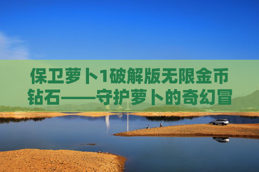 保卫萝卜1破解版无限金币钻石——守护萝卜的奇幻冒险新境界