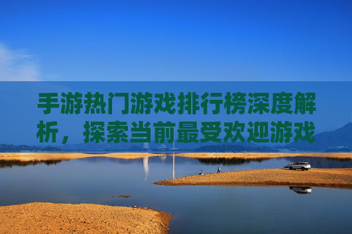 手游热门游戏排行榜深度解析，探索当前最受欢迎游戏全览