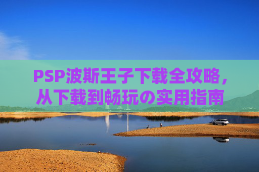PSP波斯王子下载全攻略,从下载到畅玩の实用指南 PSP波斯王子下载全攻略,从下载到畅玩の实用指南