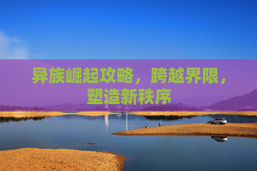 异族崛起攻略,跨越界限,塑造新秩序 异族崛起攻略,跨越界限,塑造新秩序