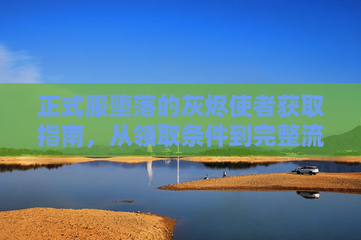 正式服堕落的灰烬使者获取指南，从领取条件到完整流程解析