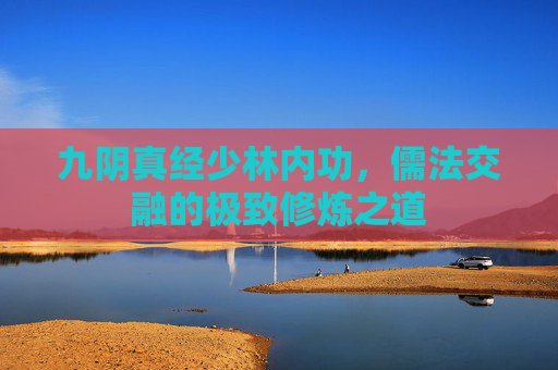 九阴真经少林内功,儒法交融的极致修炼之道 九阴真经少林内功,儒法交融的极致修炼之道