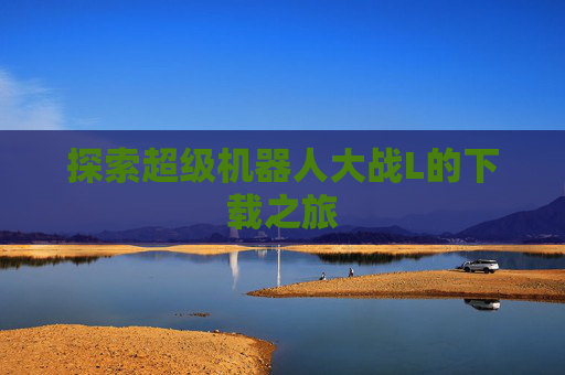 探索超级机器人大战L的下载之旅 探索超级机器人大战L的下载之旅