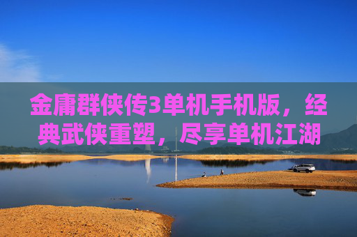 金庸群侠传3单机手机版，经典武侠重塑，尽享单机江湖好体验