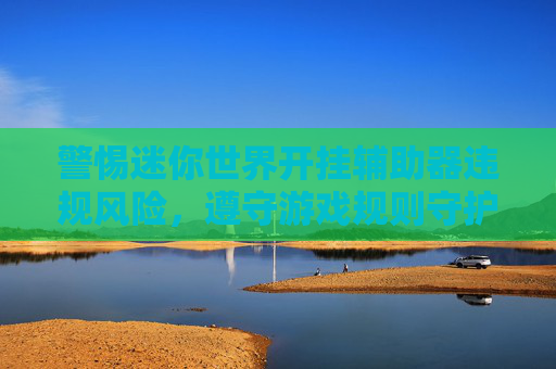 警惕迷你世界开挂辅助器违规风险，遵守游戏规则守护公平发展