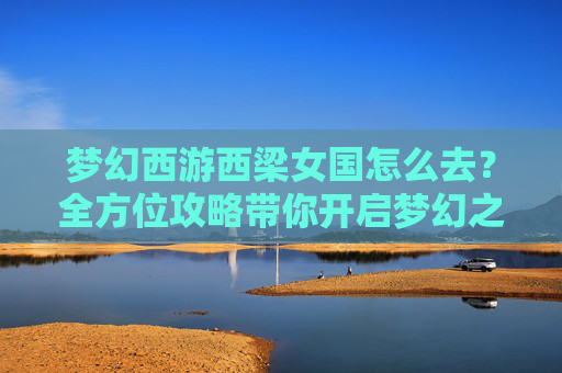 梦幻西游西梁女国怎么去？全方位攻略带你开启梦幻之旅