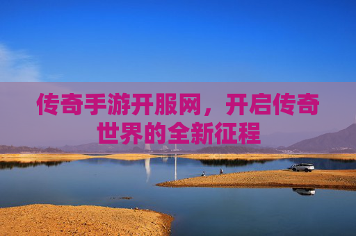 传奇手游开服网，开启传奇世界的全新征程