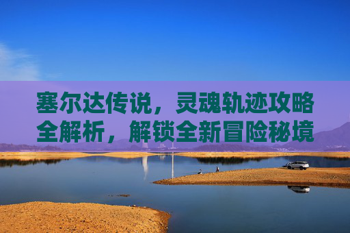 塞尔达传说，灵魂轨迹攻略全解析，解锁全新冒险秘境